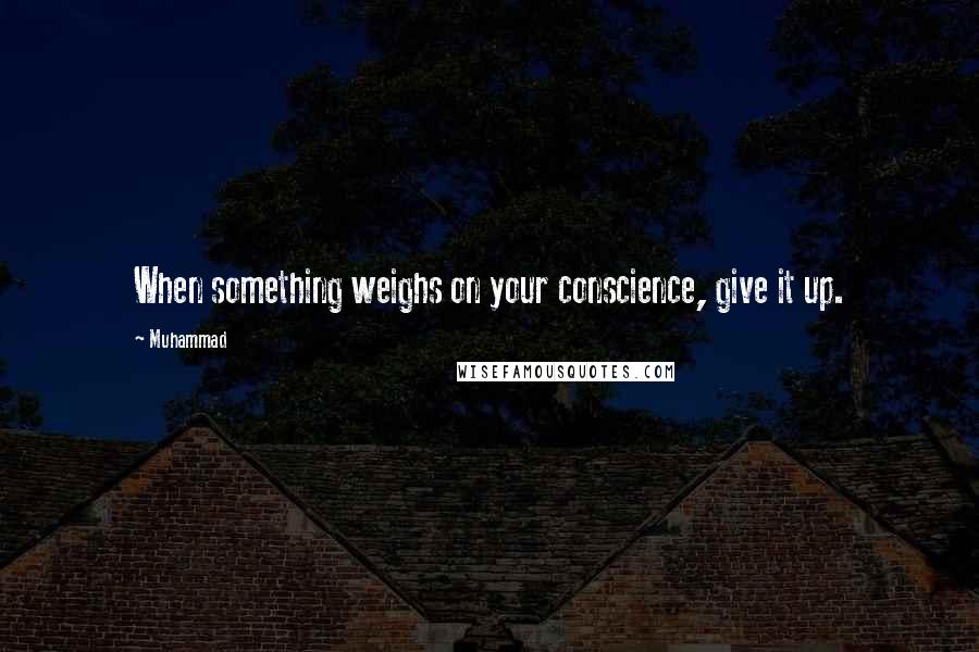 Muhammad Quotes: When something weighs on your conscience, give it up.