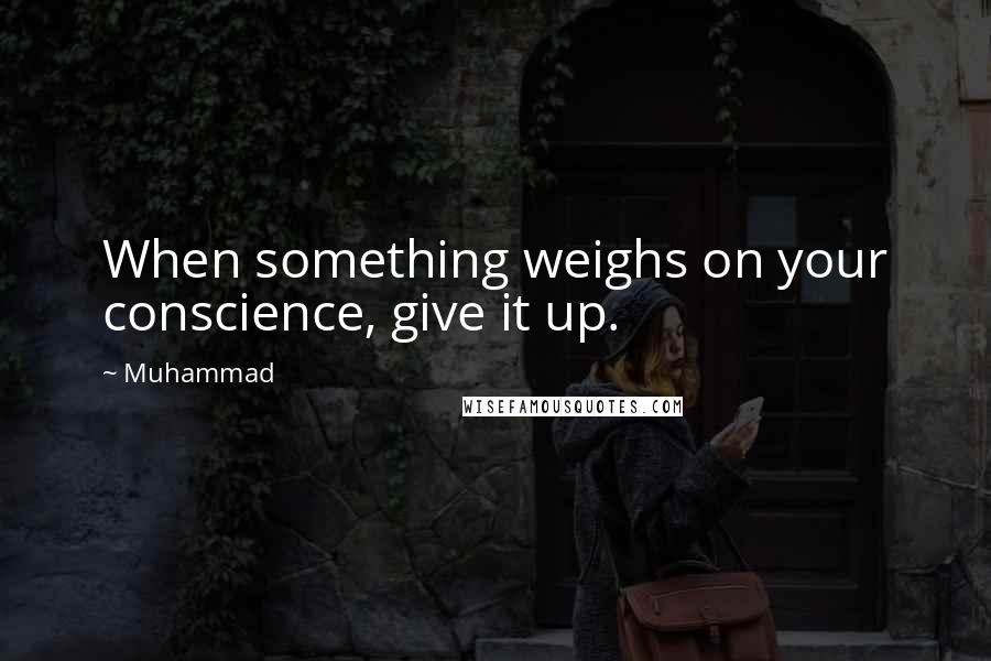 Muhammad Quotes: When something weighs on your conscience, give it up.