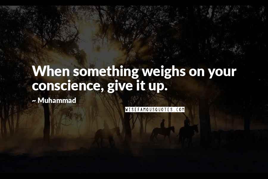 Muhammad Quotes: When something weighs on your conscience, give it up.