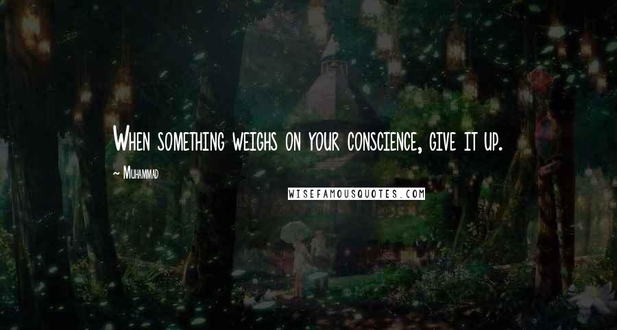 Muhammad Quotes: When something weighs on your conscience, give it up.