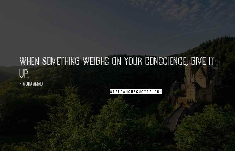 Muhammad Quotes: When something weighs on your conscience, give it up.