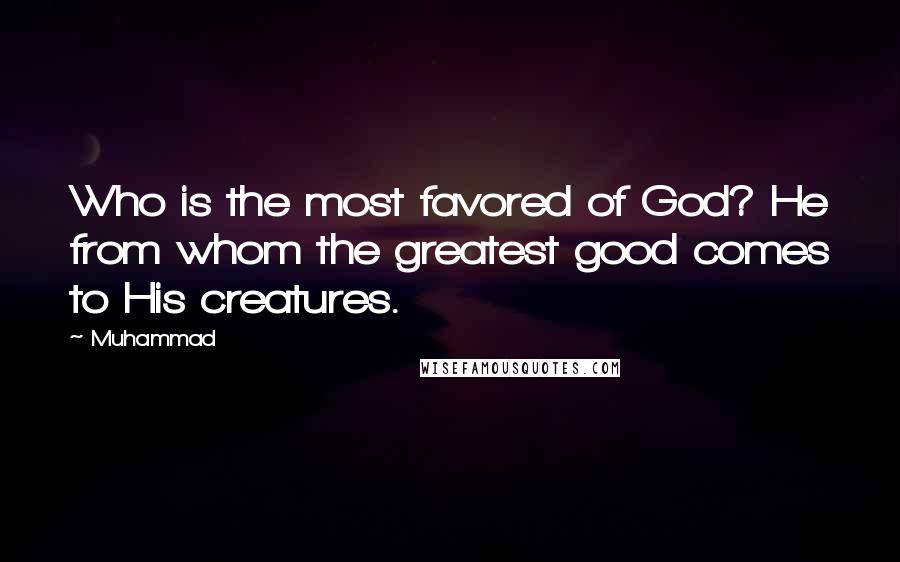 Muhammad Quotes: Who is the most favored of God? He from whom the greatest good comes to His creatures.