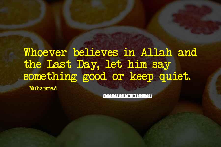 Muhammad Quotes: Whoever believes in Allah and the Last Day, let him say something good or keep quiet.