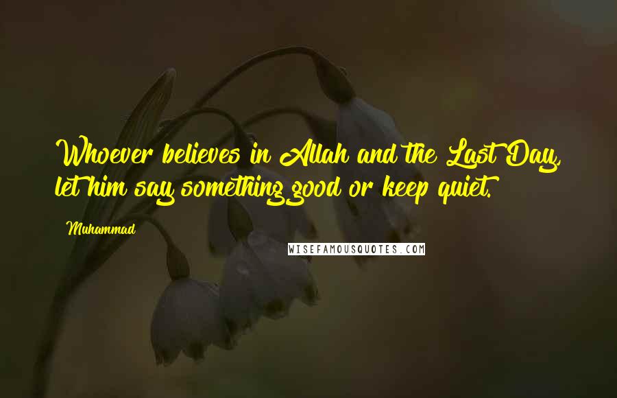 Muhammad Quotes: Whoever believes in Allah and the Last Day, let him say something good or keep quiet.