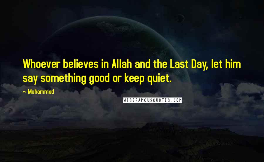 Muhammad Quotes: Whoever believes in Allah and the Last Day, let him say something good or keep quiet.