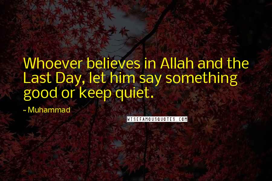 Muhammad Quotes: Whoever believes in Allah and the Last Day, let him say something good or keep quiet.