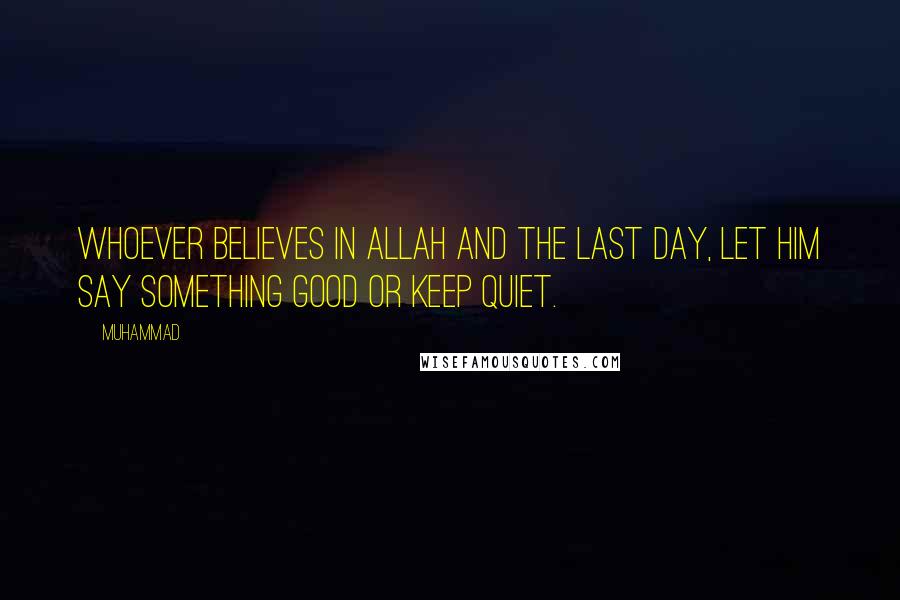 Muhammad Quotes: Whoever believes in Allah and the Last Day, let him say something good or keep quiet.