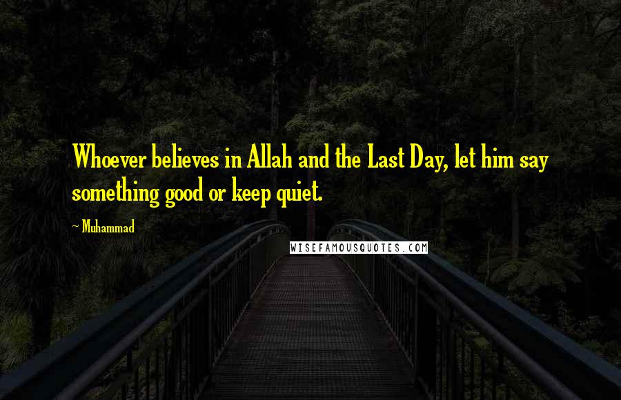 Muhammad Quotes: Whoever believes in Allah and the Last Day, let him say something good or keep quiet.