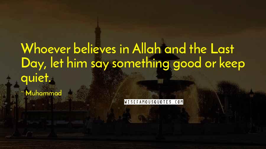 Muhammad Quotes: Whoever believes in Allah and the Last Day, let him say something good or keep quiet.