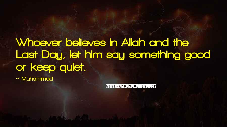 Muhammad Quotes: Whoever believes in Allah and the Last Day, let him say something good or keep quiet.