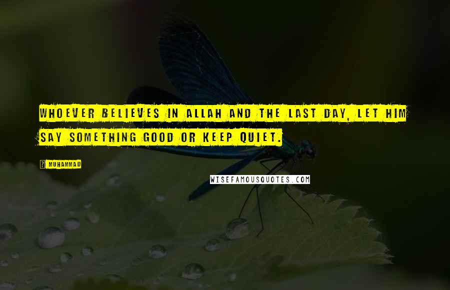 Muhammad Quotes: Whoever believes in Allah and the Last Day, let him say something good or keep quiet.