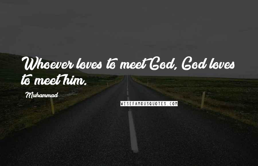 Muhammad Quotes: Whoever loves to meet God, God loves to meet him.