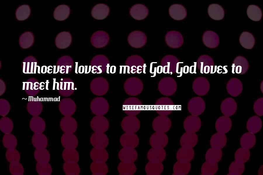 Muhammad Quotes: Whoever loves to meet God, God loves to meet him.