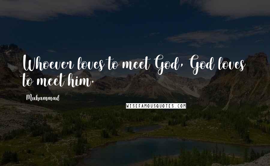 Muhammad Quotes: Whoever loves to meet God, God loves to meet him.