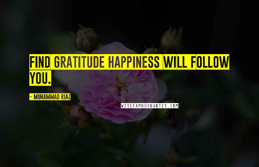 Muhammad Riaz Quotes: Find Gratitude Happiness will follow you.