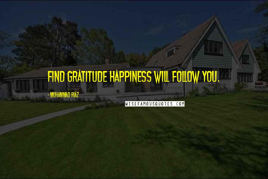 Muhammad Riaz Quotes: Find Gratitude Happiness will follow you.