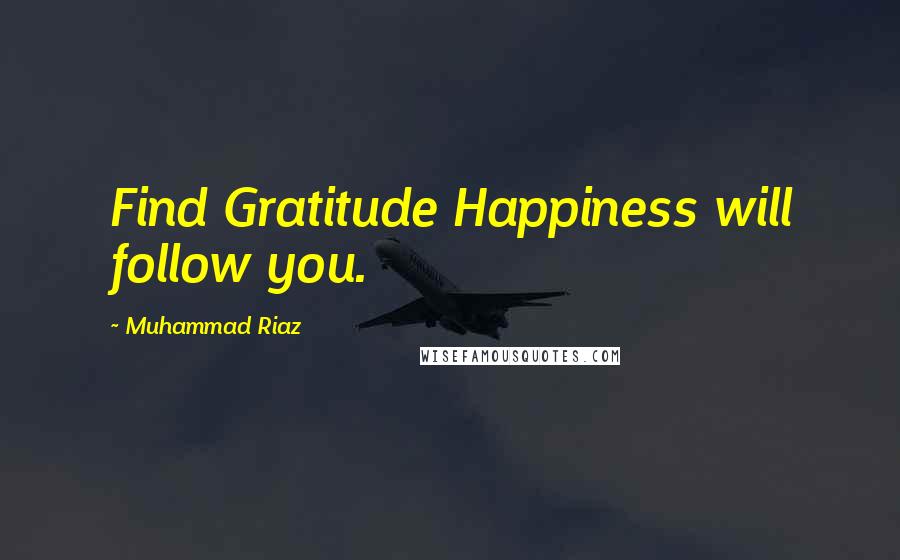 Muhammad Riaz Quotes: Find Gratitude Happiness will follow you.