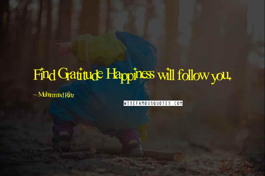 Muhammad Riaz Quotes: Find Gratitude Happiness will follow you.