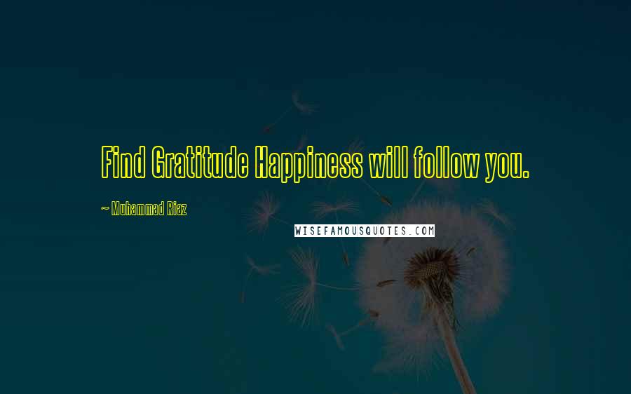 Muhammad Riaz Quotes: Find Gratitude Happiness will follow you.