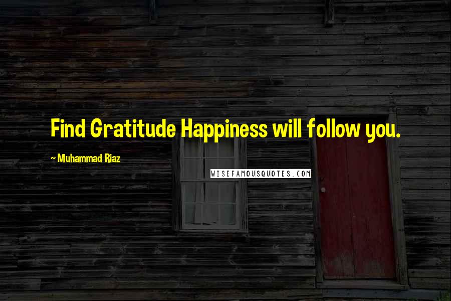 Muhammad Riaz Quotes: Find Gratitude Happiness will follow you.
