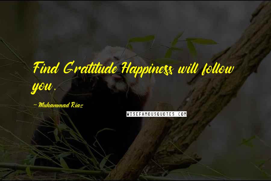 Muhammad Riaz Quotes: Find Gratitude Happiness will follow you.