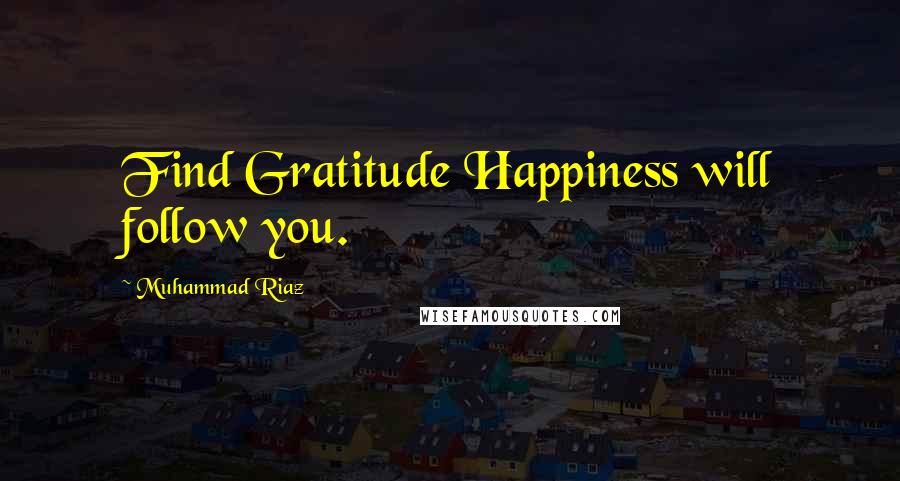 Muhammad Riaz Quotes: Find Gratitude Happiness will follow you.