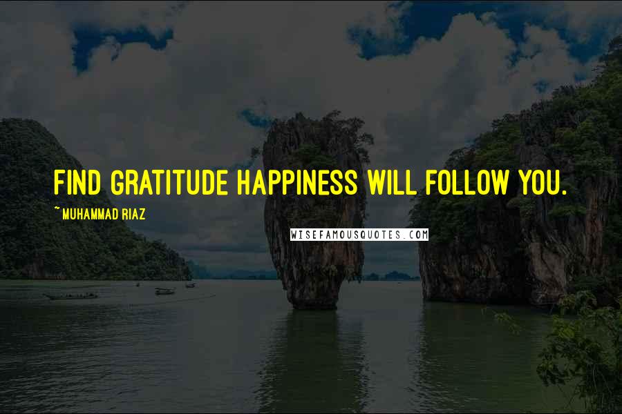 Muhammad Riaz Quotes: Find Gratitude Happiness will follow you.