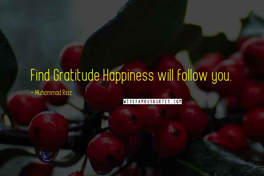 Muhammad Riaz Quotes: Find Gratitude Happiness will follow you.