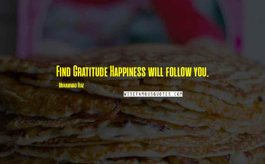 Muhammad Riaz Quotes: Find Gratitude Happiness will follow you.