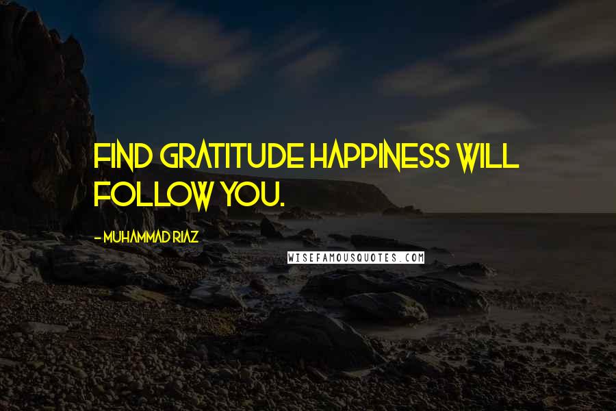 Muhammad Riaz Quotes: Find Gratitude Happiness will follow you.