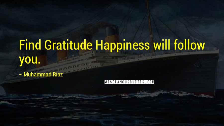 Muhammad Riaz Quotes: Find Gratitude Happiness will follow you.