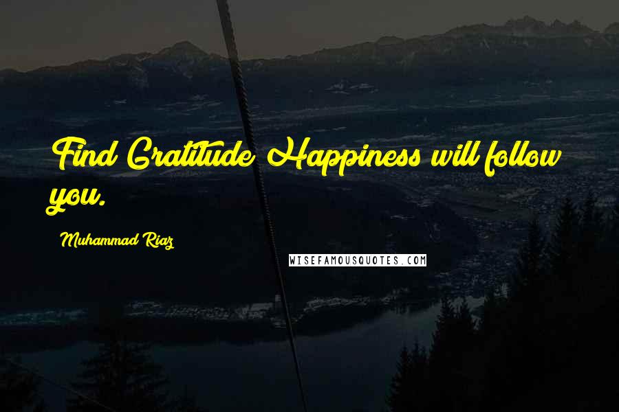 Muhammad Riaz Quotes: Find Gratitude Happiness will follow you.