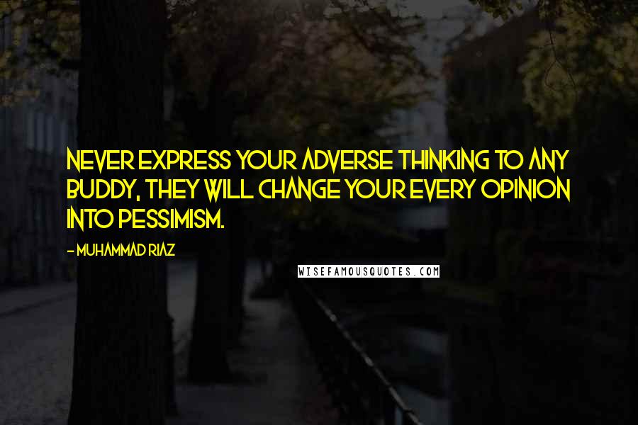 Muhammad Riaz Quotes: Never express your adverse thinking to any buddy, they will change your every opinion into pessimism.