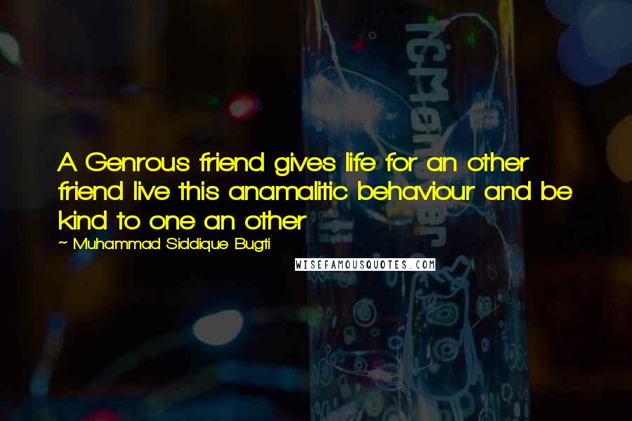 Muhammad Siddique Bugti Quotes: A Genrous friend gives life for an other friend live this anamalitic behaviour and be kind to one an other