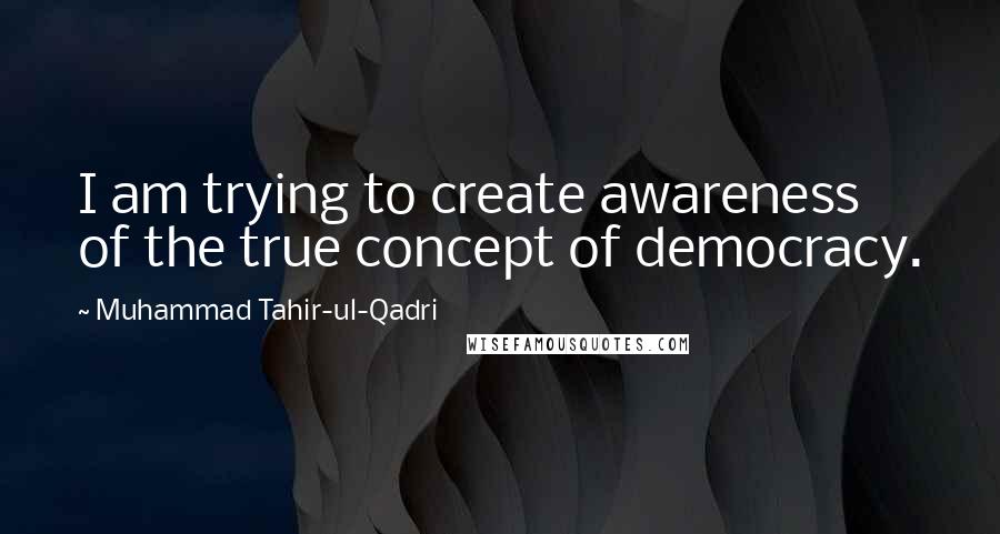 Muhammad Tahir-ul-Qadri Quotes: I am trying to create awareness of the true concept of democracy.