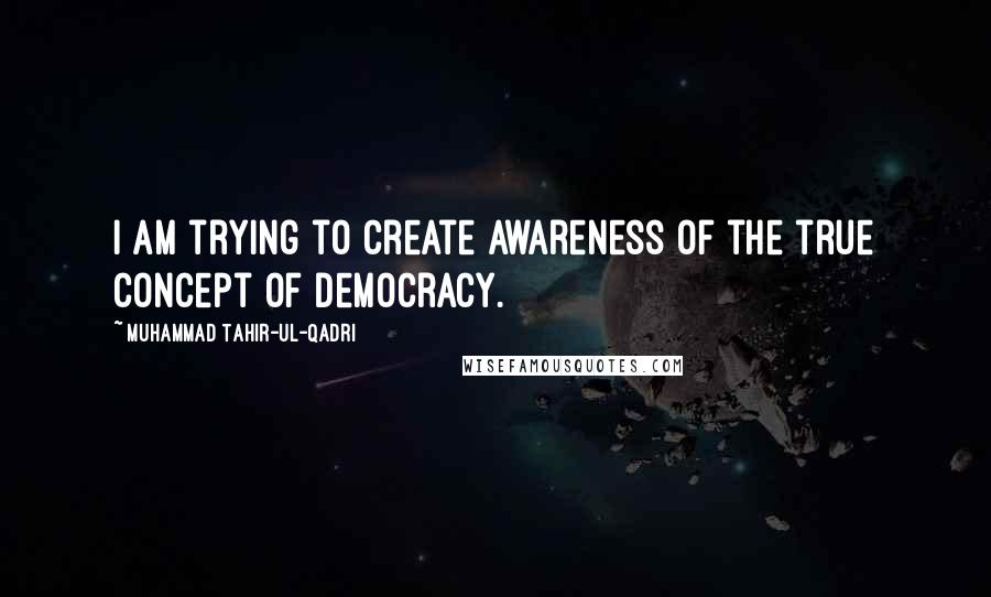 Muhammad Tahir-ul-Qadri Quotes: I am trying to create awareness of the true concept of democracy.