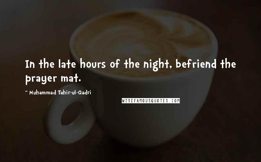 Muhammad Tahir-ul-Qadri Quotes: In the late hours of the night, befriend the prayer mat.