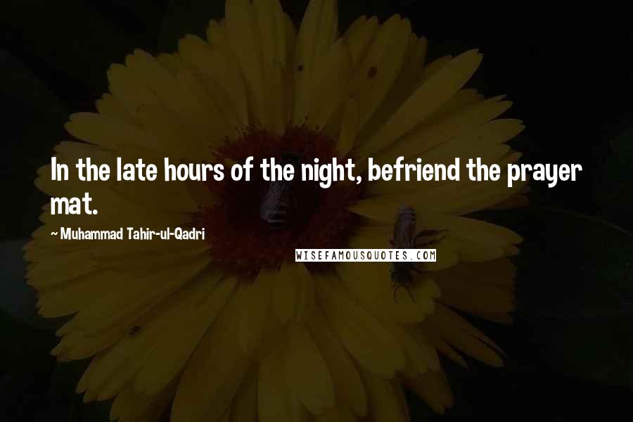 Muhammad Tahir-ul-Qadri Quotes: In the late hours of the night, befriend the prayer mat.