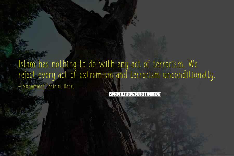 Muhammad Tahir-ul-Qadri Quotes: Islam has nothing to do with any act of terrorism. We reject every act of extremism and terrorism unconditionally.