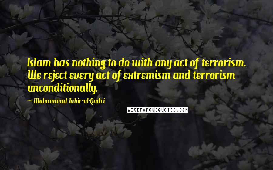 Muhammad Tahir-ul-Qadri Quotes: Islam has nothing to do with any act of terrorism. We reject every act of extremism and terrorism unconditionally.