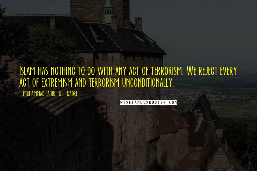 Muhammad Tahir-ul-Qadri Quotes: Islam has nothing to do with any act of terrorism. We reject every act of extremism and terrorism unconditionally.