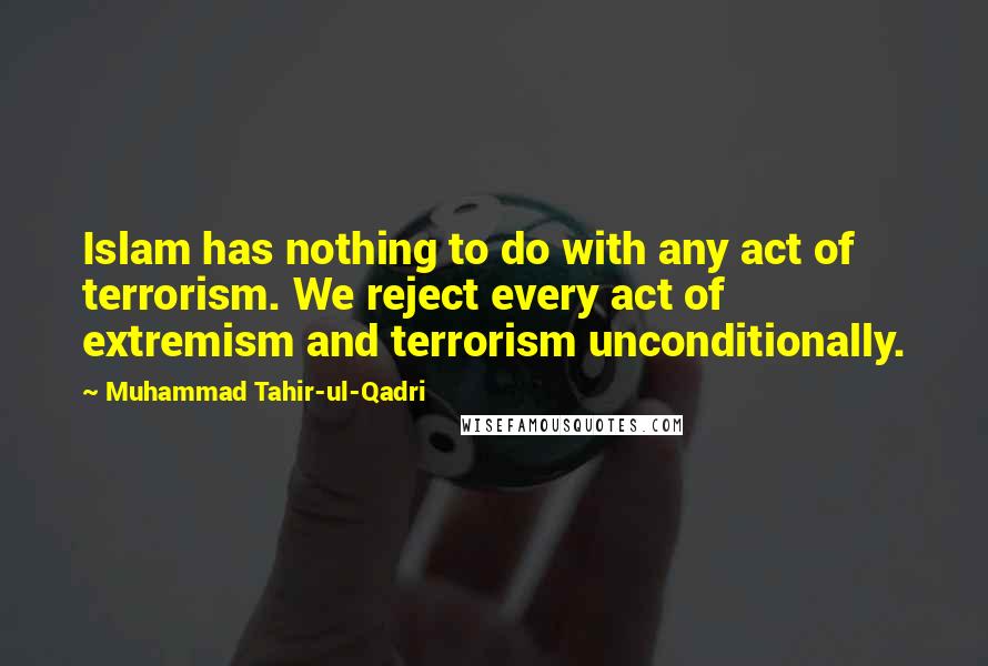 Muhammad Tahir-ul-Qadri Quotes: Islam has nothing to do with any act of terrorism. We reject every act of extremism and terrorism unconditionally.