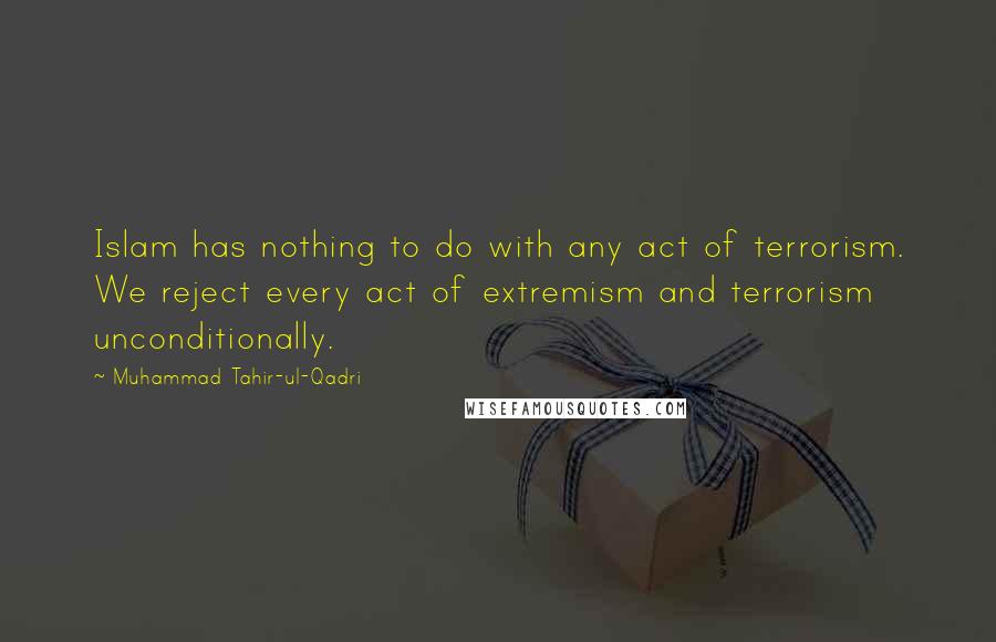 Muhammad Tahir-ul-Qadri Quotes: Islam has nothing to do with any act of terrorism. We reject every act of extremism and terrorism unconditionally.