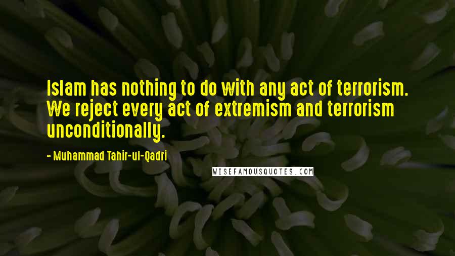 Muhammad Tahir-ul-Qadri Quotes: Islam has nothing to do with any act of terrorism. We reject every act of extremism and terrorism unconditionally.