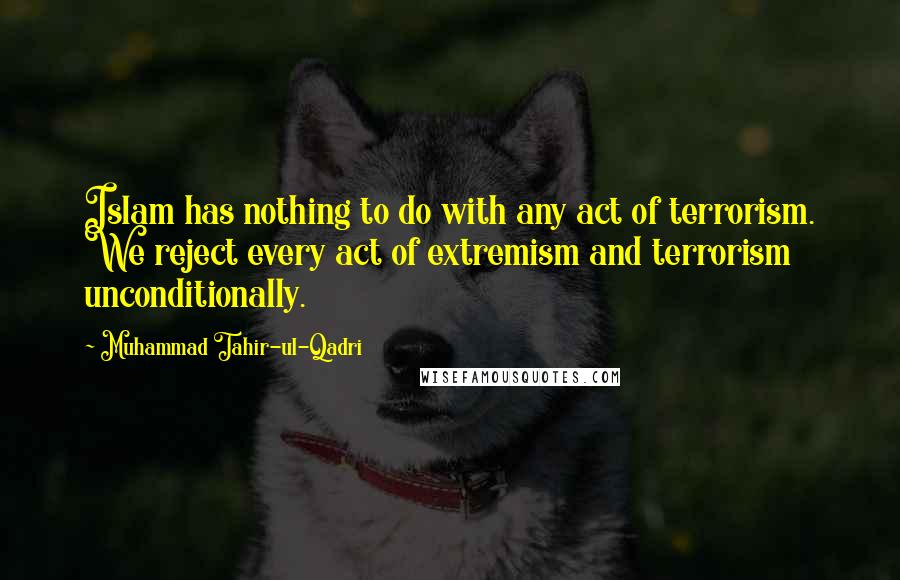 Muhammad Tahir-ul-Qadri Quotes: Islam has nothing to do with any act of terrorism. We reject every act of extremism and terrorism unconditionally.