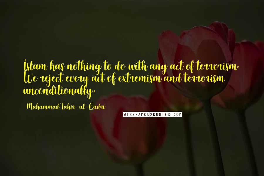 Muhammad Tahir-ul-Qadri Quotes: Islam has nothing to do with any act of terrorism. We reject every act of extremism and terrorism unconditionally.