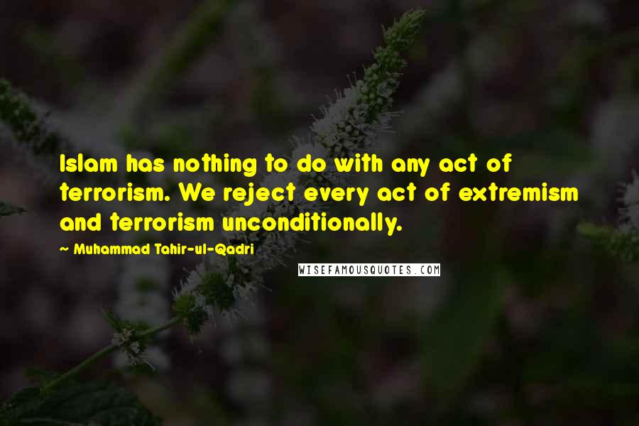 Muhammad Tahir-ul-Qadri Quotes: Islam has nothing to do with any act of terrorism. We reject every act of extremism and terrorism unconditionally.