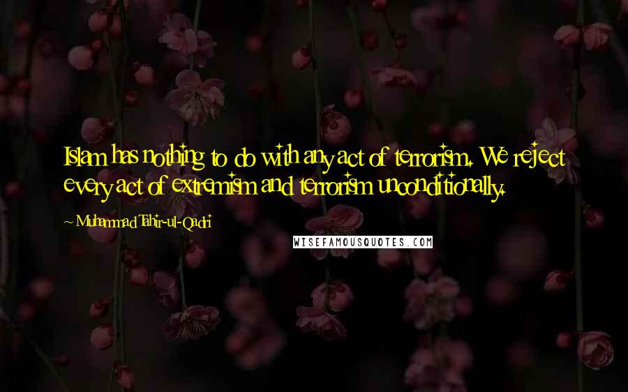 Muhammad Tahir-ul-Qadri Quotes: Islam has nothing to do with any act of terrorism. We reject every act of extremism and terrorism unconditionally.