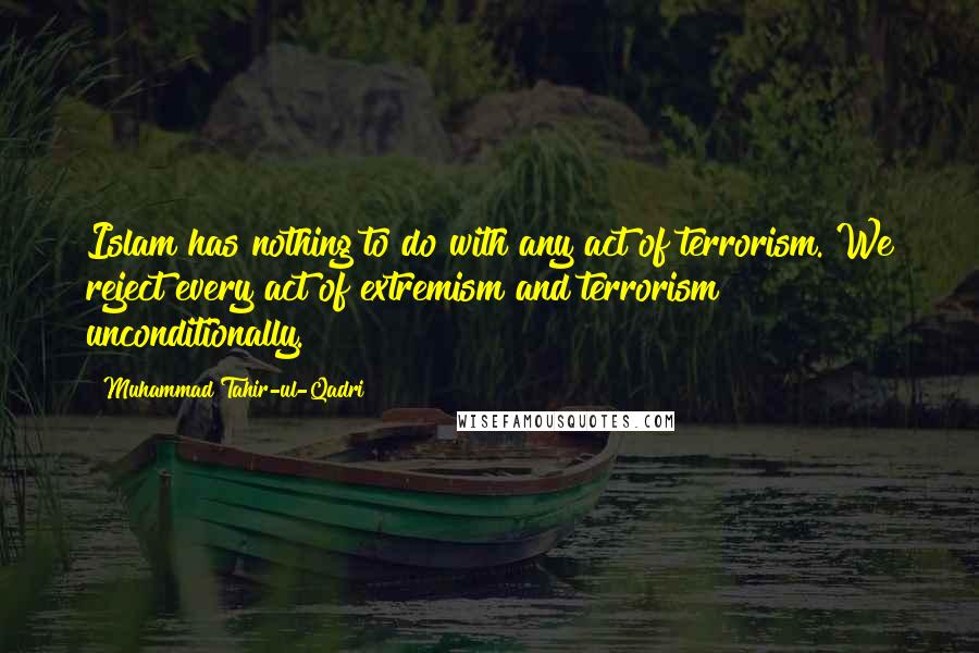 Muhammad Tahir-ul-Qadri Quotes: Islam has nothing to do with any act of terrorism. We reject every act of extremism and terrorism unconditionally.