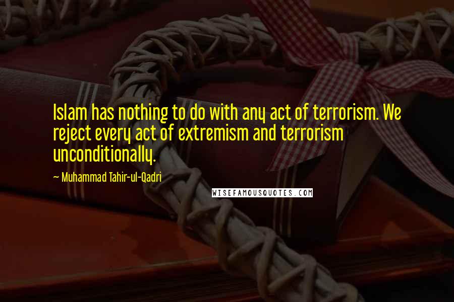 Muhammad Tahir-ul-Qadri Quotes: Islam has nothing to do with any act of terrorism. We reject every act of extremism and terrorism unconditionally.